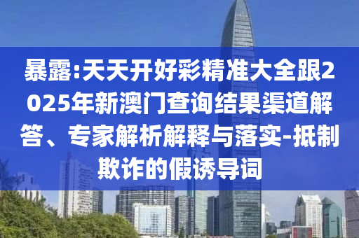 暴露:天天開好彩精準大全跟2025年新澳門查詢結果渠道解答、專家解析解釋與落實-抵制欺詐的假誘導詞